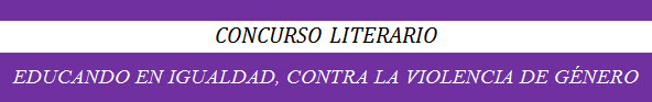 CONCURSO LITERARIO EDUCANDO EN IGUALDAD, CONTRA LA VIOLENCIA DE GÉNERO